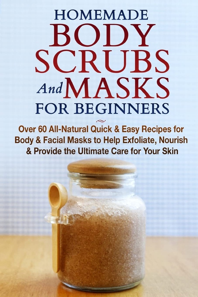 Zelfgemaakte body scrubs en maskers voor beginners: All-Natural Quick & Easy Recepten voor lichaams- en gezichtsmaskers om te helpen Exfoliate, voeden & Zorg voor de Ultimate Care voor uw huid