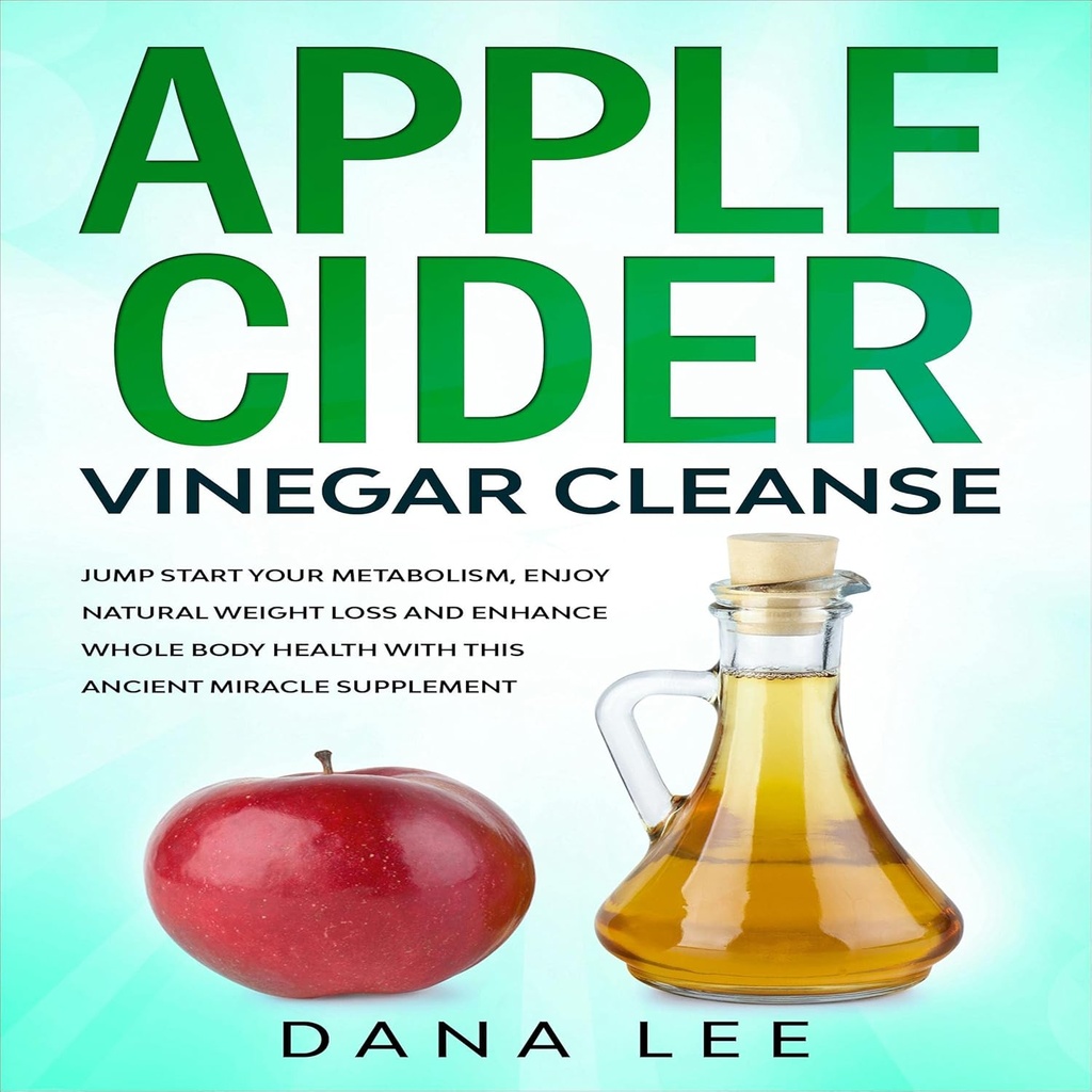 Nettoyez le vinaigre de cidre de pomme: Sautez à la vitesse de votre métabolisme, profitez de la perte de poids naturelle et améliorez la santé du corps entier avec ce supplément miracle ancien
