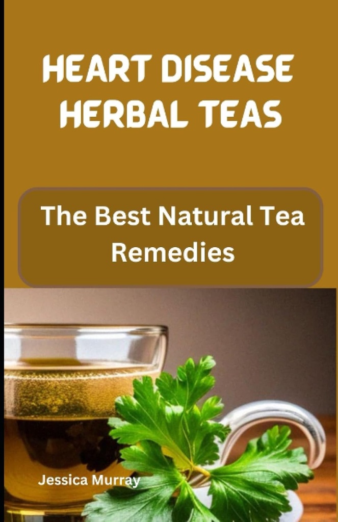 HEART DISEAS HERBAL TEAS: Le meilleur remède au thé naturel (le meilleur des recettes de maladies du coeur livre de recettes)