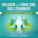 Adelgazar de forma Sana, Real y Permanente [Lose Weight in a Healthy, Real and Permanent Way]: Los 11 Mitos sobre Bajar de Peso y Perder Grasa [The 11 Myths about Losing Weight and Losing Fat]