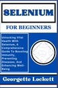 Selenium voor beginners: het ontsluiten van vitale gezondheid met Selenium, een uitgebreide gids voor het stimuleren van de immuniteit, het voorkomen van ziekten, en het verbeteren van welzijn